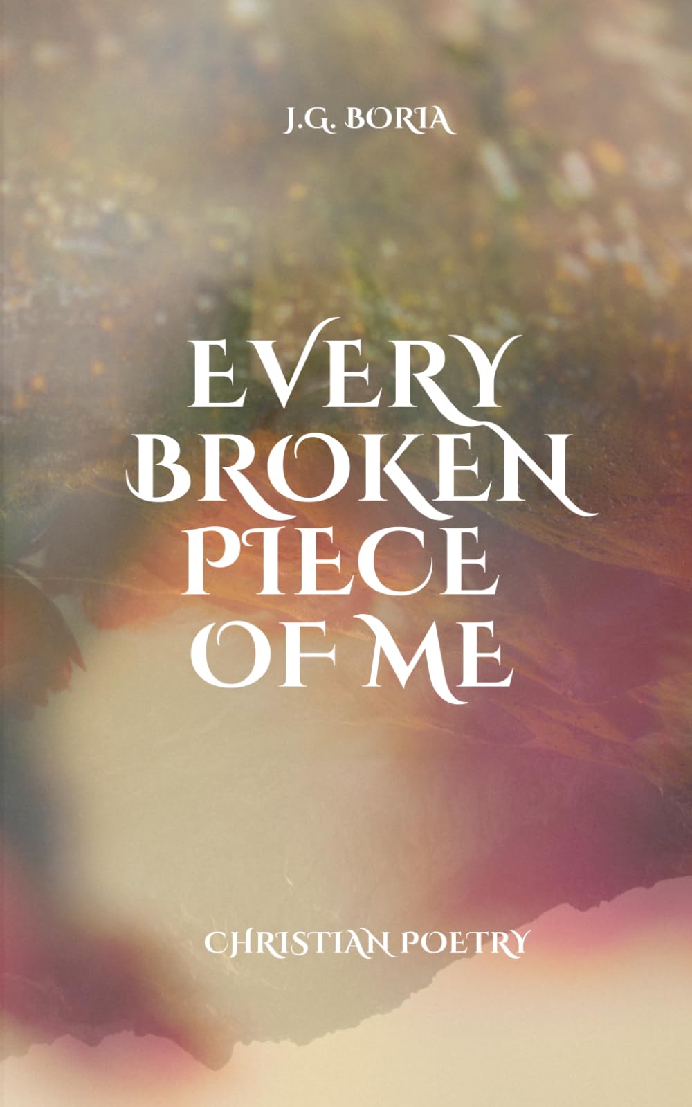 Every Broken Piece of Me: Christian Poetry for the Heart, Soul and Reflection.