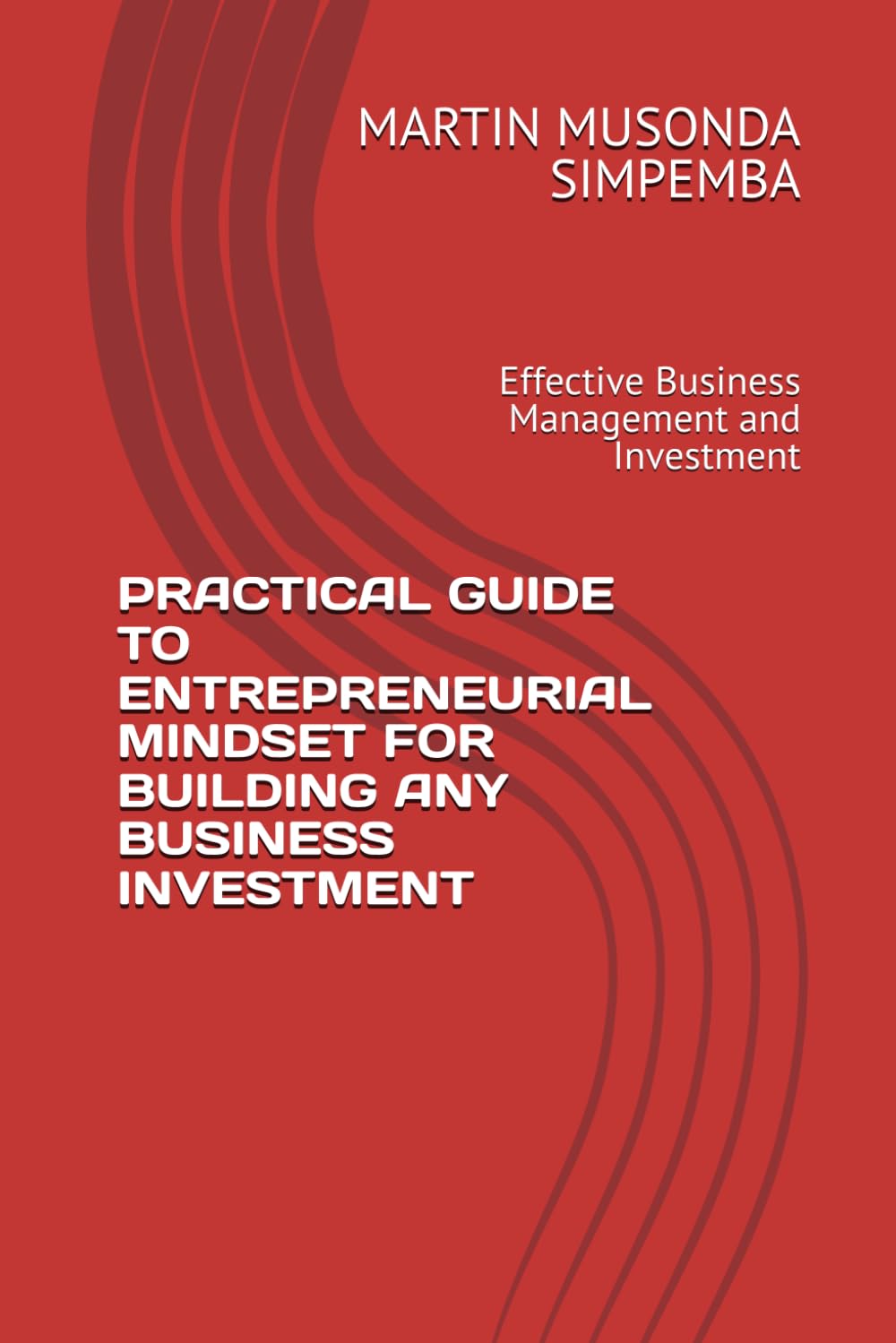 PRACTICAL GUIDE TO ENTREPRENEURIAL MINDSET FOR BUILDING ANY BUSINESS INVESTMENT: Effective Business Management and Investment