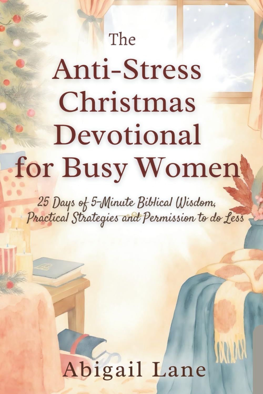 The Anti-Stress Christmas Devotional for Busy Women: 25 Days of 5-Minute Biblical Wisdom, Practical Strategies and Permission to Do Less