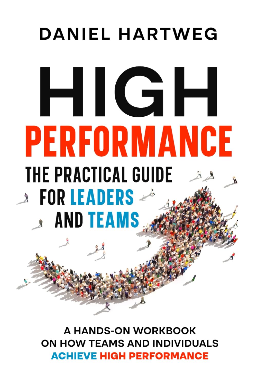 HIGH PERFORMANCE: THE PRACTICAL GUIDE FOR LEADERS AND TEAMS: A HANDS-ON WORKBOOK ON HOW TEAMS AND INDIVIDUALS ACHIEVE HIGH PERFORMANCE