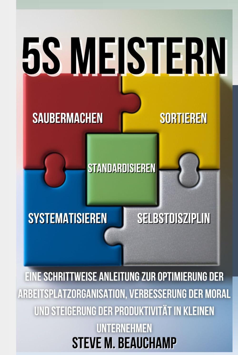 5S Meistern: Eine Schrittweise Anleitung zur Optimierung der Arbeitsplatzorganisation, Verbesserung der Moral und Steigerung der Produktivität in kleinen Unternehmen (Meisterschafts-Reihe)