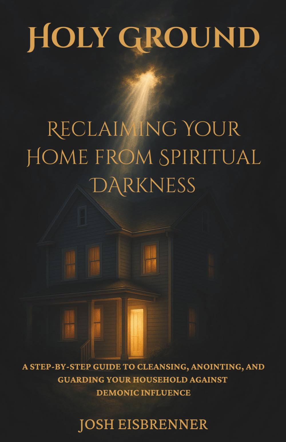Holy Ground - Reclaiming Your Home from Spiritual Darkness: A Step-by-Step Guide to Cleansing, Anointing, and Guarding Your Household Against Demonic Influence