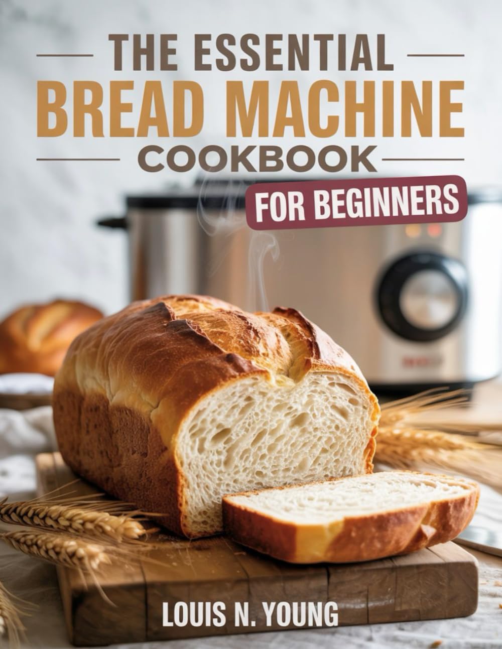 The Essential Bread Machine Cookbook for Beginners: A Practical Guide to Making Homemade Bread Using Any Bread Machine