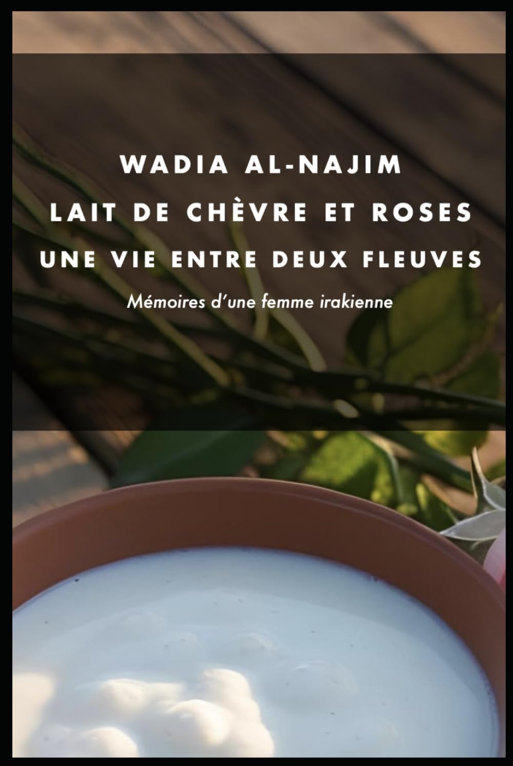 Lait de Chèvre et Roses - Une vie entre deux fleuves: Mémoires d'une femme irakienne