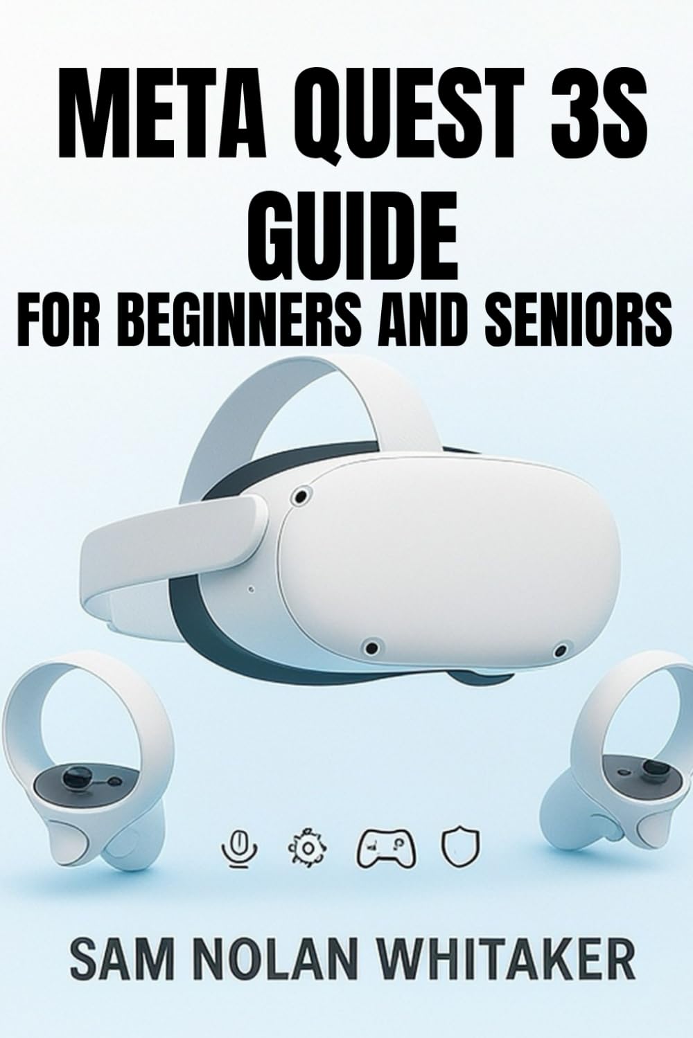 META QUEST 3S GUIDE FOR BEGINNERS AND SENIORS: The Complete User Manual for Setup, Gaming, Fitness, Safety, and Hidden Features
