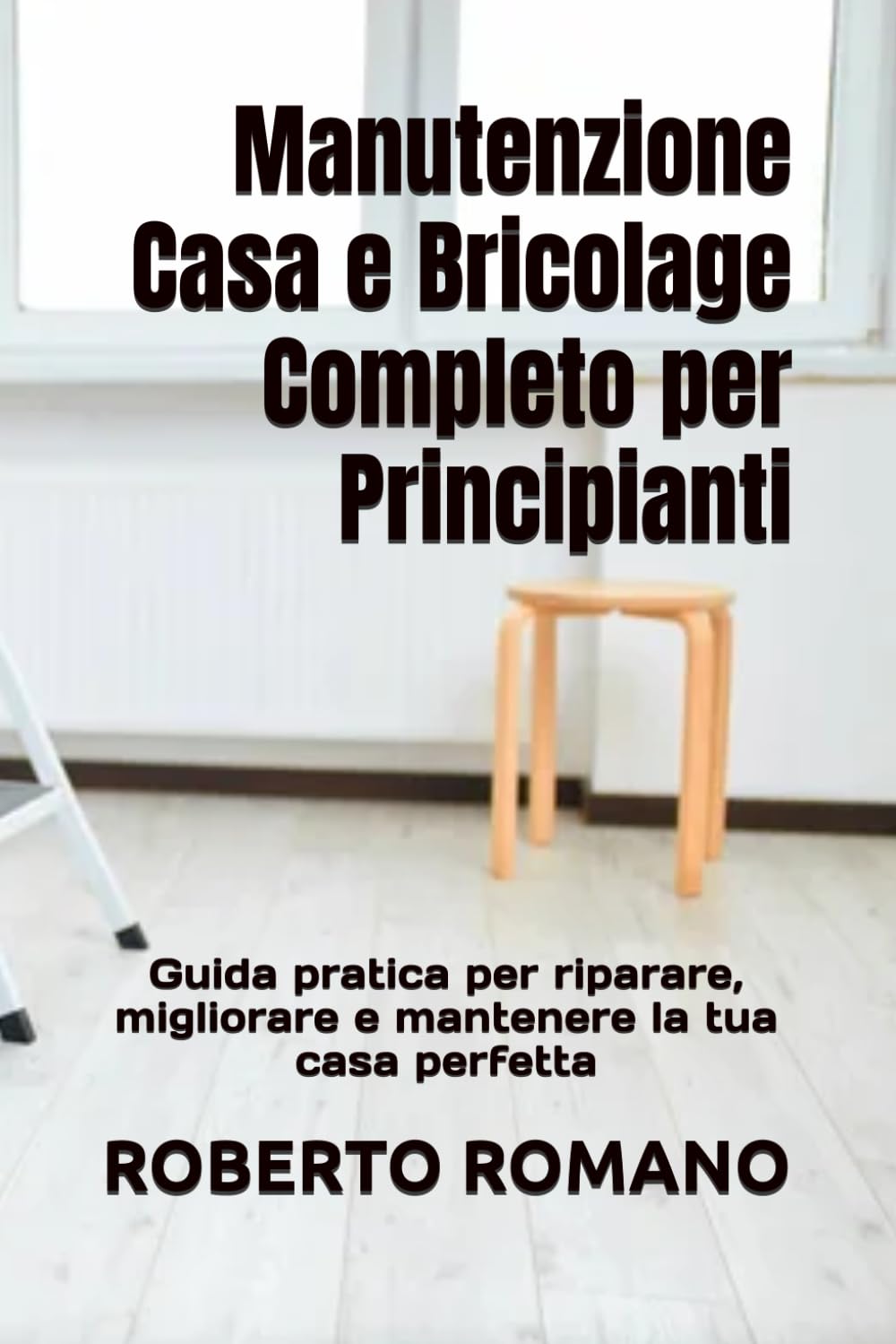 Manutenzione Casa e Bricolage Completo per Principianti: Guida pratica per riparare, migliorare e mantenere la tua casa perfetta