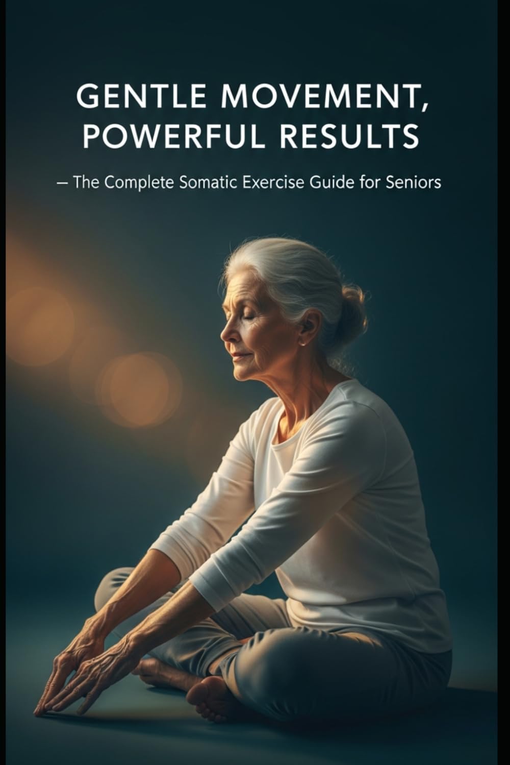 Gentle Movement, Powerful Results: The Complete Somatic Exercise Guide for Seniors — Release Tension, Restore Mobility & Reclaim Your Body at Any Age