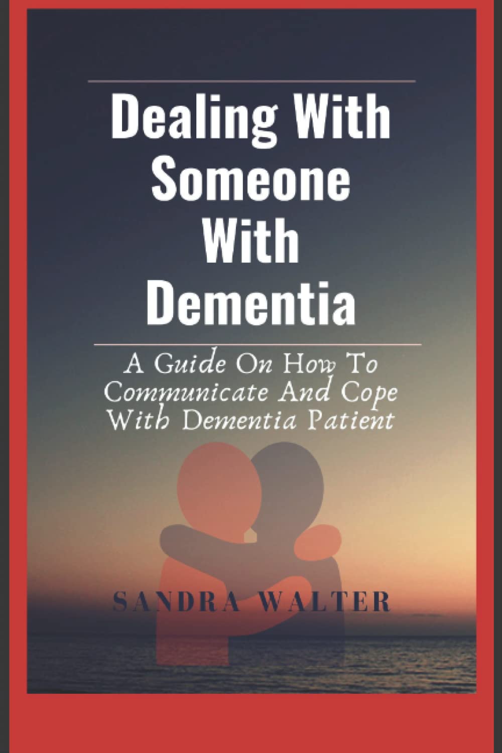 Dealing With Someone With Dementia: A Guide On How To Communicate And Cope With Dementia Patient