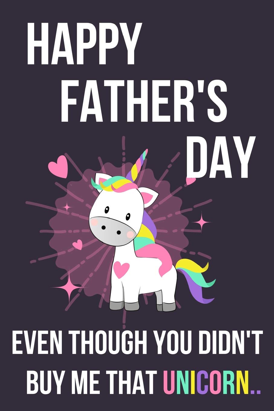 Happy Father's Day Even Though You Didn't Buy Me That Unicorn..: Novelty Fathers Day Gifts From Daughter: Softcover Notebook For Dad (Great Alternative To A Card)