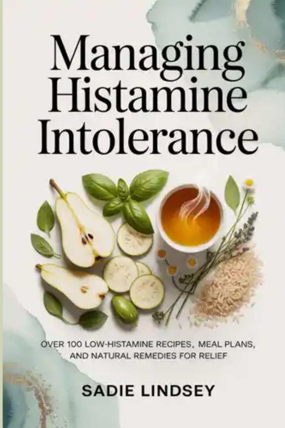 Managing Histamine Intolerance: Over 100 Low-Histamine Recipes, Meal Plans, and Natural Remedies for Relief