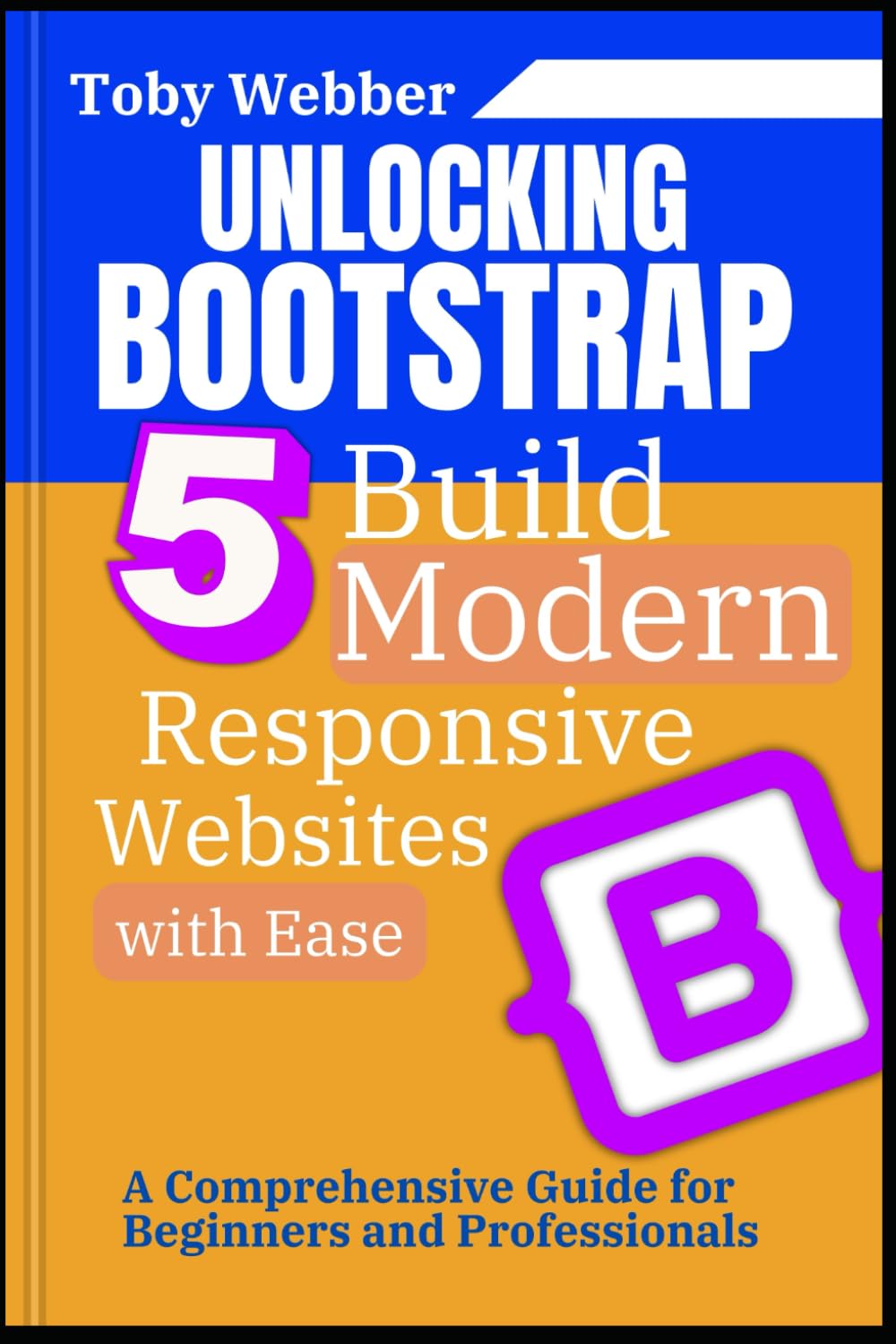 Unlocking Bootstrap 5: Build Modern, Responsive Websites with Ease: A Comprehensive Guide for Beginners and Professionals (The Toby Webber Guide to Next Level Programming)