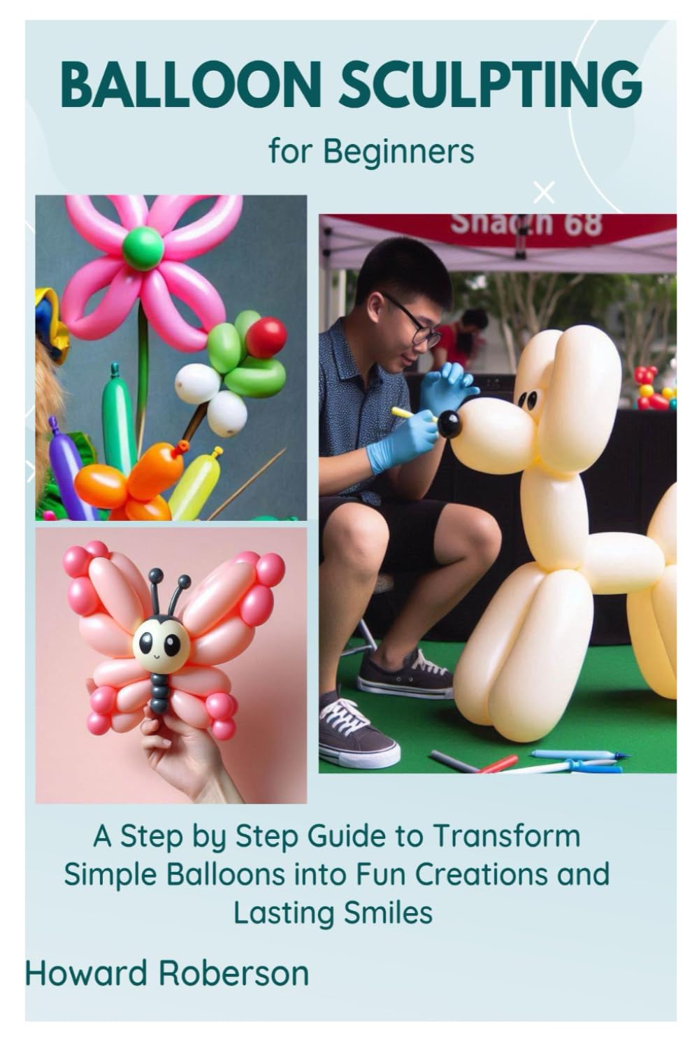 Balloon Sculpting for Beginners: A Step by Step Guide to Transform Simple Balloons into Fun Creations and Lasting Smiles