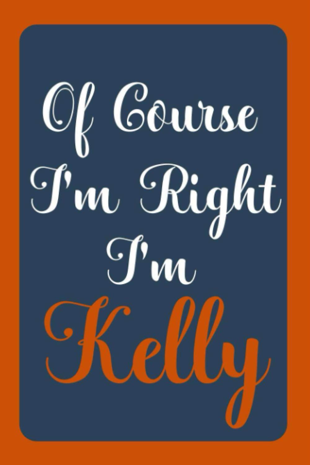 Of Course I'm Right I'm Kelly: Notebook Gift, Kelly name diary gifts, personalized notebook Kelly, Gift Idea for Kelly, 120 Pages