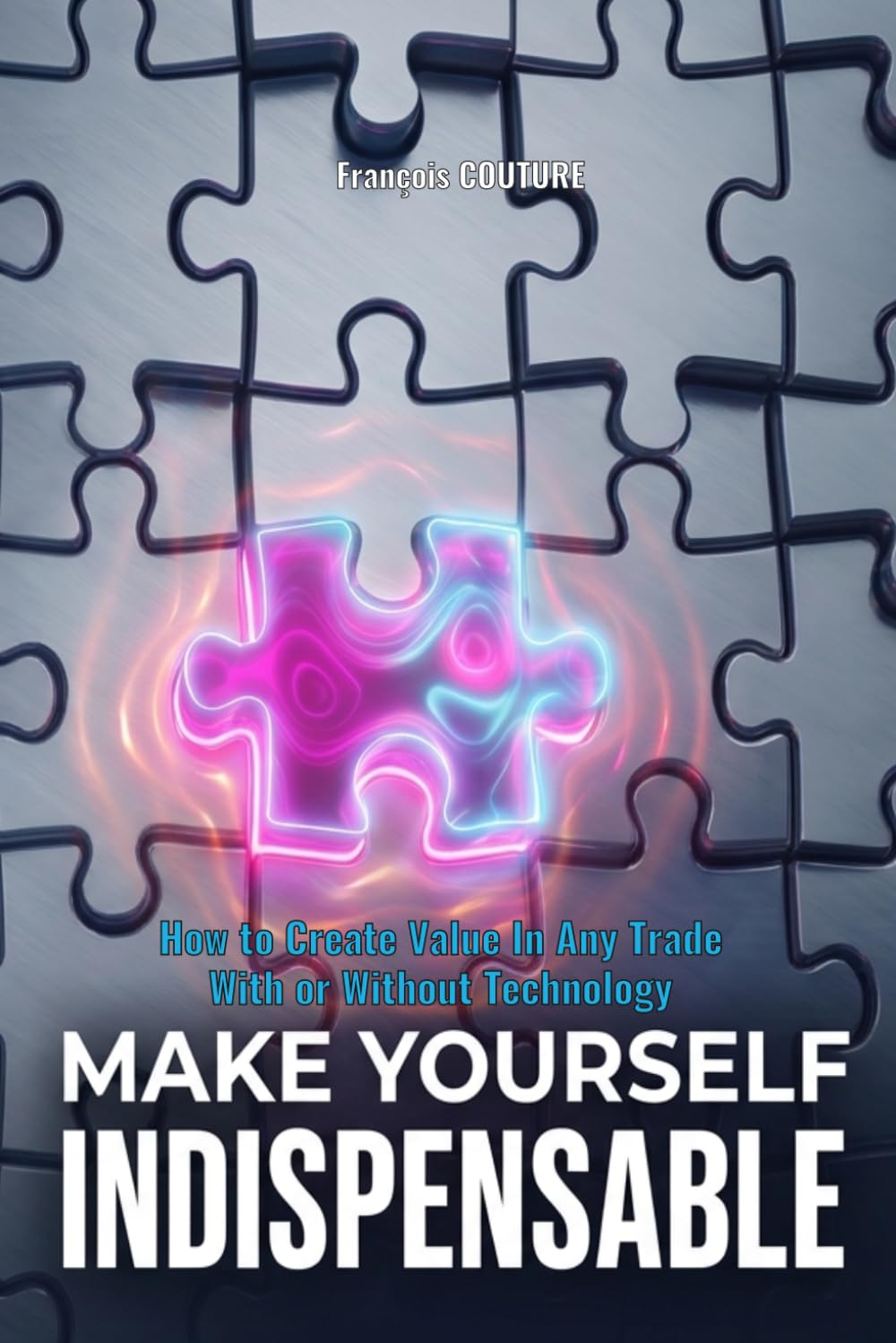 Make Yourself Indispensable: How to Create Irreplaceable Value With or Without Technology