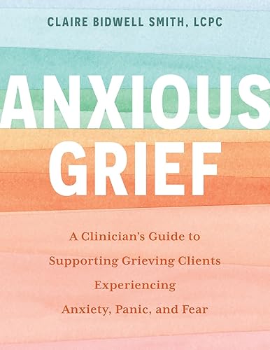 Anxious Grief: A Clinician’s Guide to Supporting Grieving Clients Experiencing Anxiety, Panic, and Fear