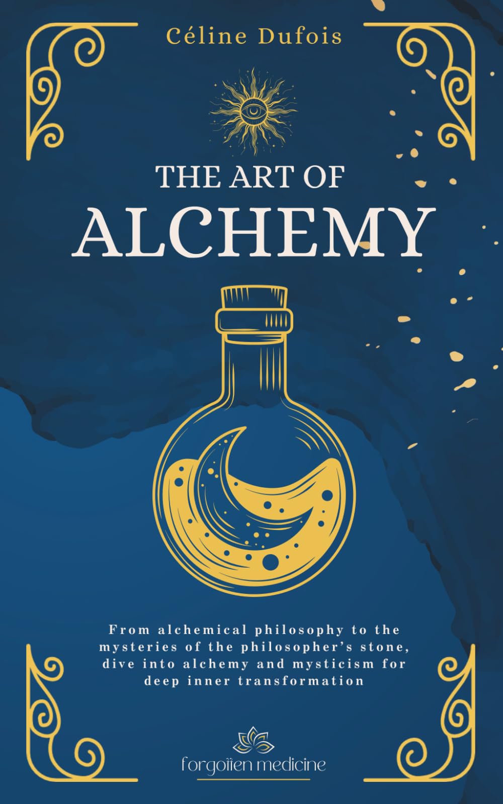 The Art of Alchemy: From alchemical philosophy to the mysteries of the philosopher’s stone, dive into alchemy and mysticism for deep inner transformation (Forgotten Medicine)