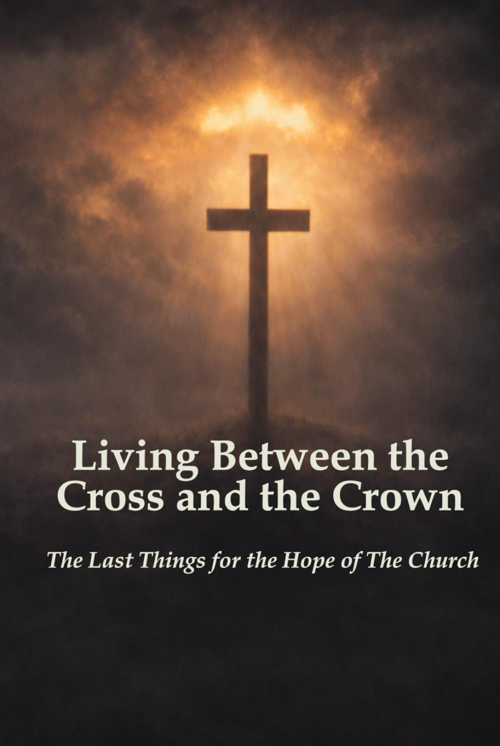 Living Between the Cross and the Crown: The Last Things for the Hope of The Church