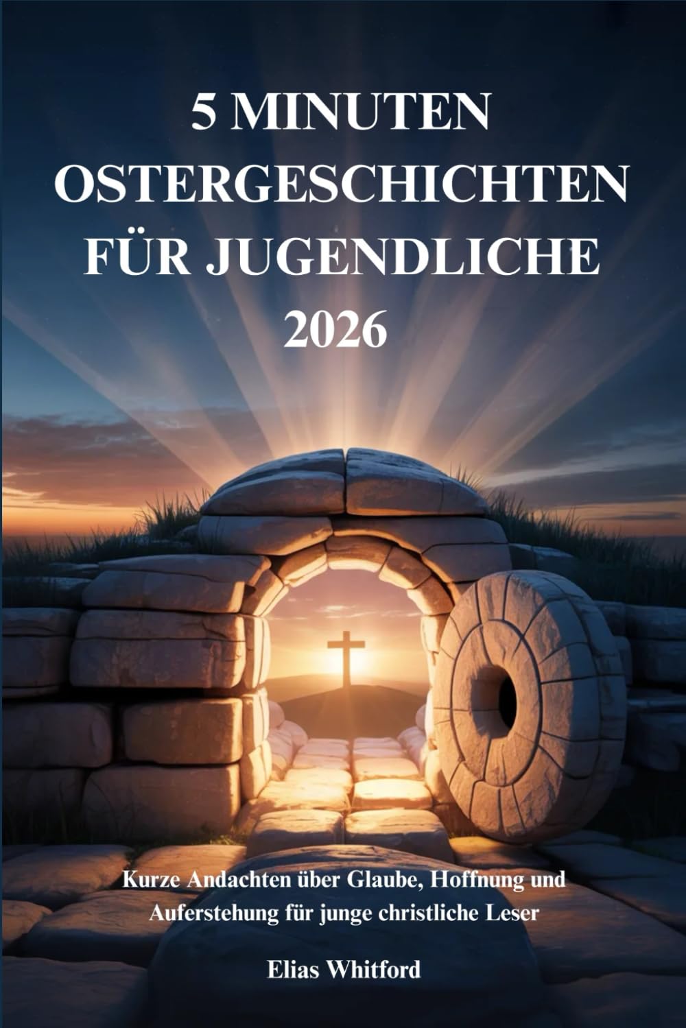 5 MINUTEN OSTERGESCHICHTEN FÜR JUGENDLICHE 2026: Kurze Andachten über Glaube, Hoffnung und Auferstehung für junge christliche Leser
