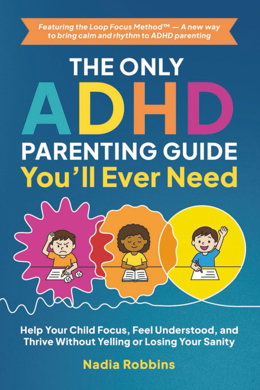 The Only ADHD Parenting Guide You’ll Ever Need: Help Your Child Focus, Feel Understood, and Thrive Without Yelling or Losing Your Sanity