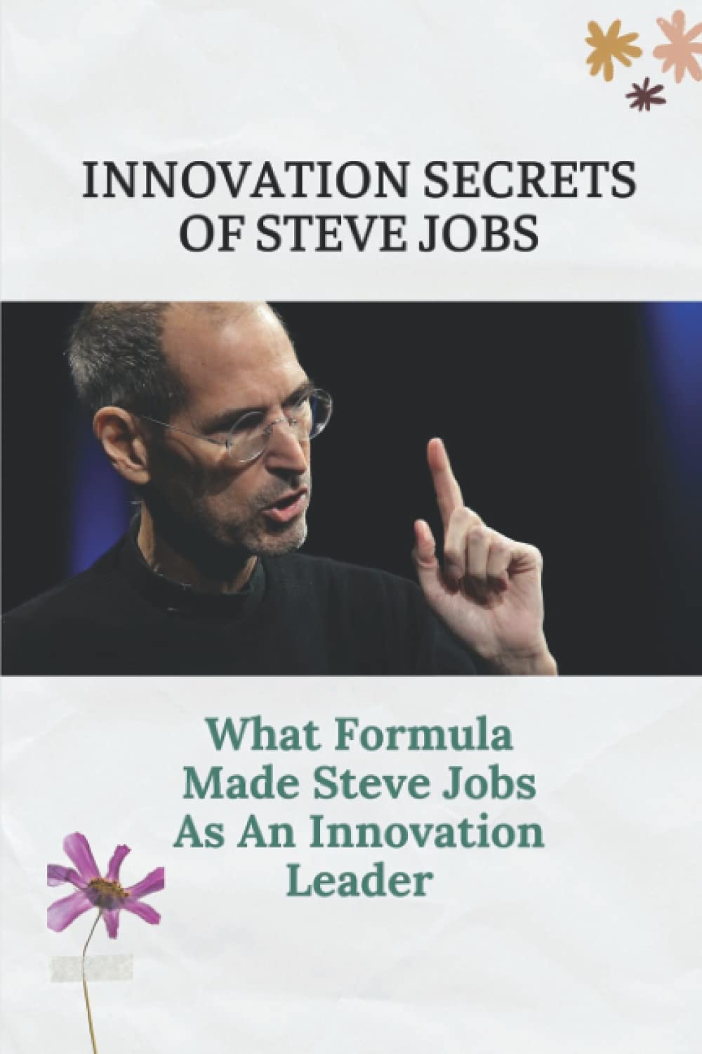 Innovation Secrets Of Steve Jobs: What Formula Made Steve Jobs As An Innovation Leader: Steve Jobs Biography