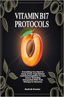 Vitamin B17 Protocols: Everything You Need to Know of the Truth Behind Laetrile(Amygdalin) to Cure Cancer Including Unexpected Path from Therapy to Recovery