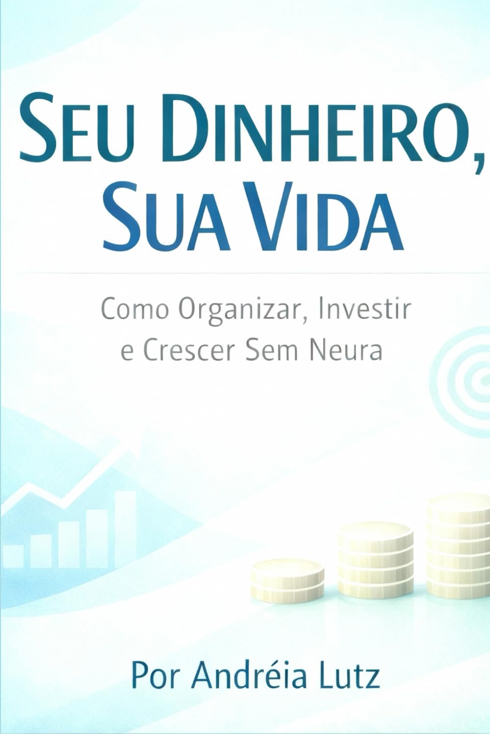 Seu Dinheiro, Sua Vida:: Como Organizar, Investir e Crescer Sem Neura