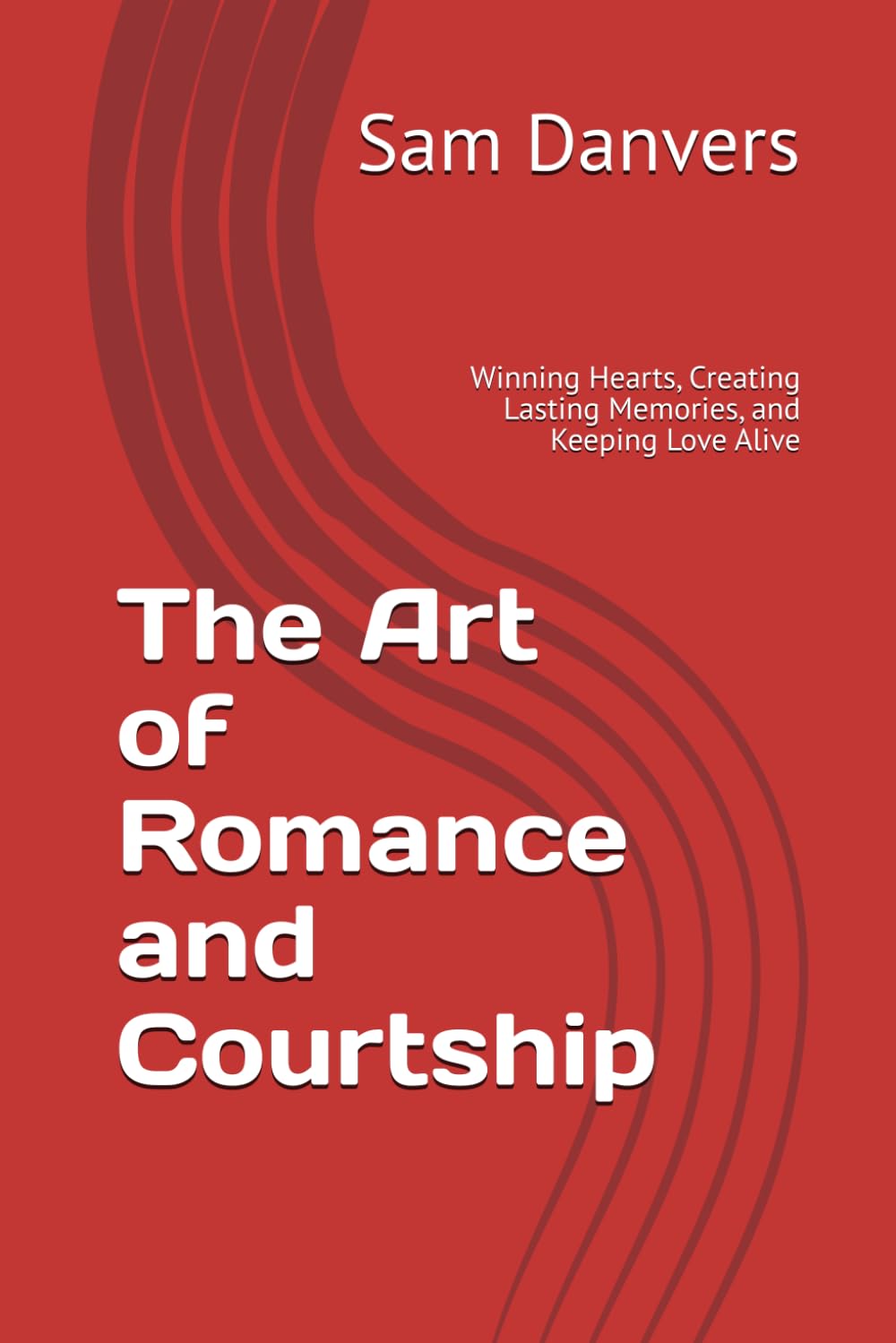 The Art of Romance and Courtship: Winning Hearts, Creating Lasting Memories, and Keeping Love Alive
