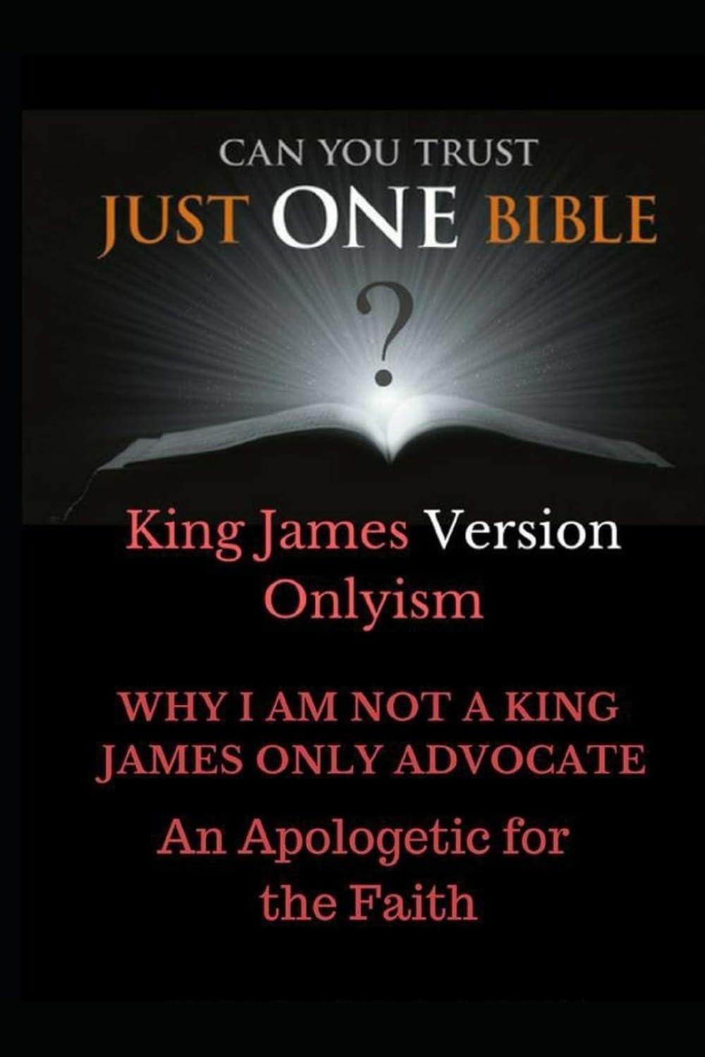 Just One Bible? Why I am NOT a King James Only Advocate!: An Apologetic For The Faith
