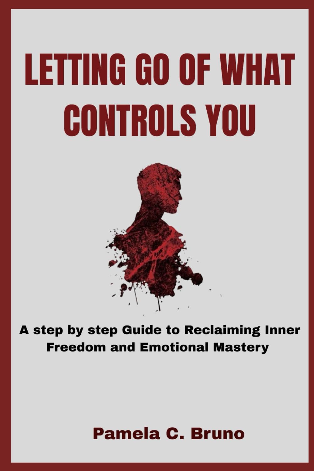 LETTING GO OF WHAT CONTROLS YOU: A step by step Guide to Reclaiming Inner Freedom and Emotional Mastery