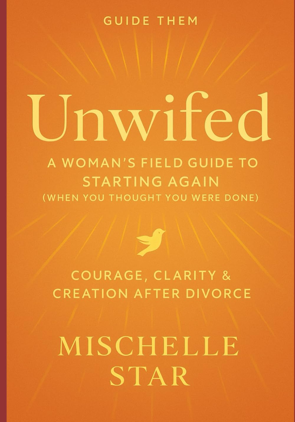 Guide Them - Unwifed, A Woman's Field Guide to Starting Again: When you thought you were done - Courage, Clarity & Creation after Divorce