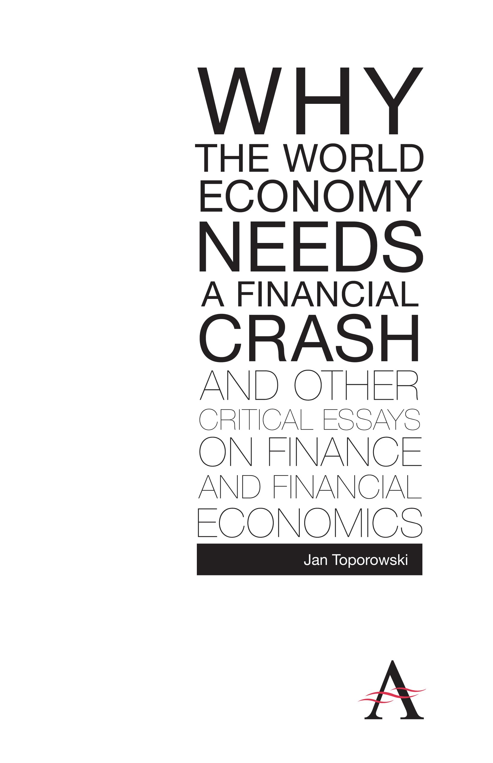 Why the World Economy Needs a Financial Crash and Other Critical Essays on Finance and Financial Economics (Anthem Studies in Development and Globalization) (Anthem Finance)