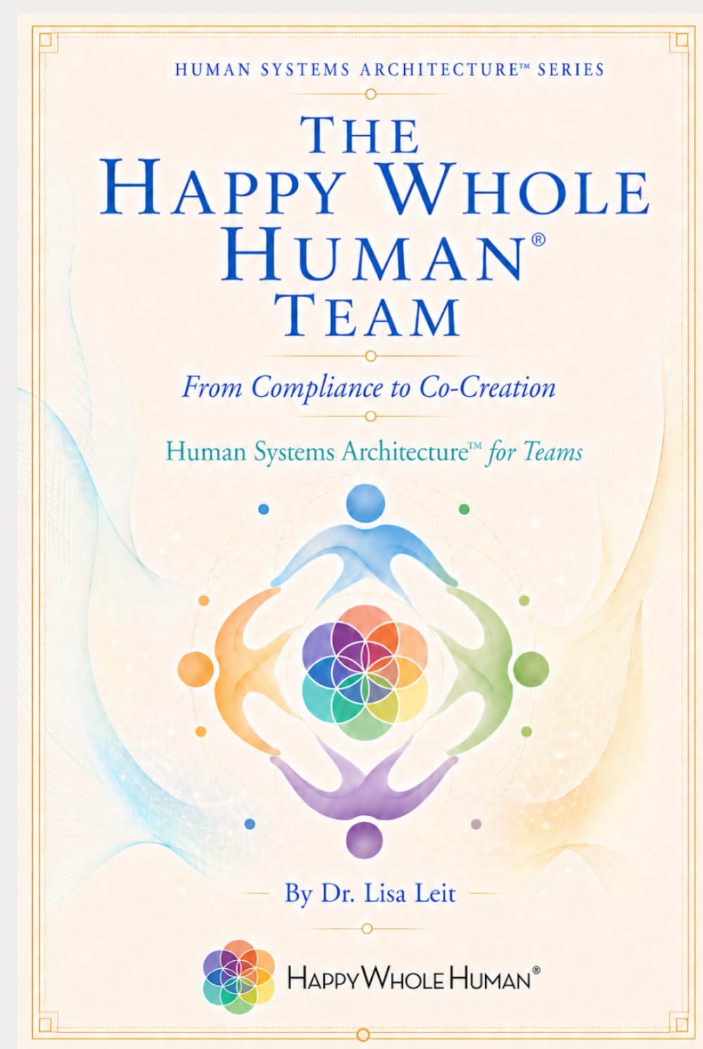 The Happy Whole Human® Team: From Compliance to Co-Creation (The Human Systems Architecture™ Series)