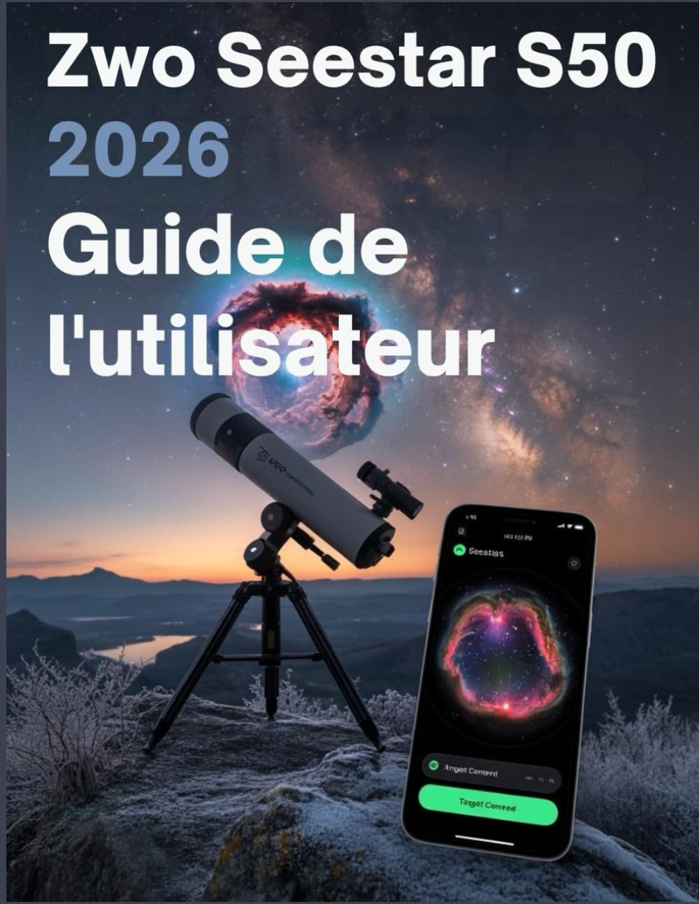 ZWO Seestar S50 2026 Guide de l'utilisateur: De la première lumière à la maîtrise du ciel profond : le manuel complet étape par étape de l'astrophotographie intelligente
