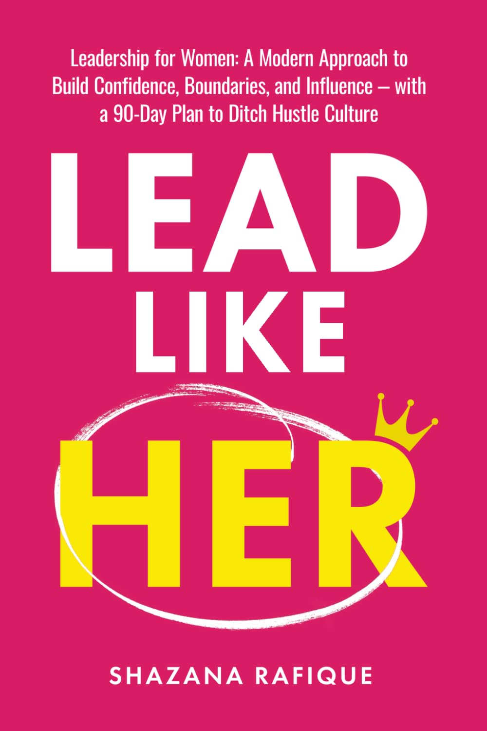 LEAD LIKE HER: Leadership for Women: A Modern Approach to Build Confidence, Boundaries, and Influence with a 90-Day Plan to Ditch Hustle Culture