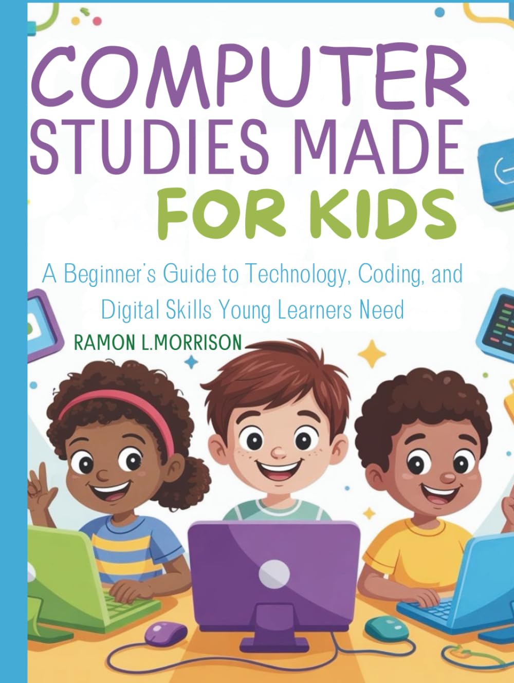 COMPUTER STUDIES MADE EASY FOR KIDS: A Beginner's Guide to Technology, Coding, and Digital Skills Young Learners Need