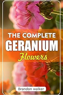 The Complete Geranium Flowers: The Ultimate Beginner's Guide to Growing, Caring For, and Harvesting Stunning Geraniums at Home and garden