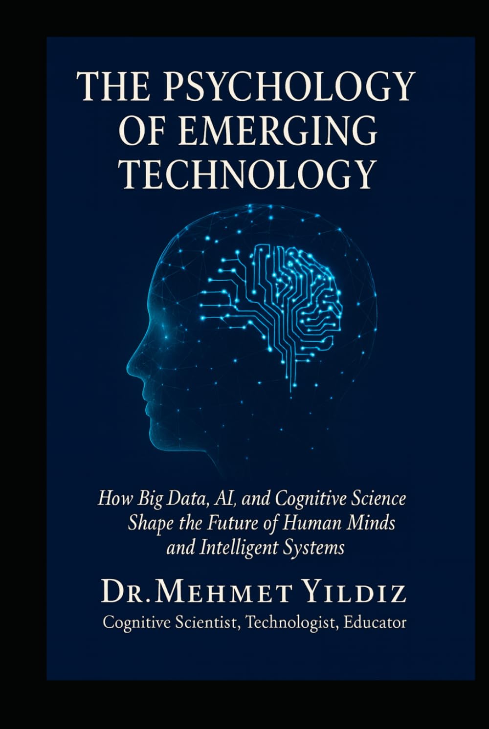 The Psychology of Emerging Technology: How Big Data, AI, and Cognitive Science Shape the Future of Human Minds and Intelligent Systems (Technology Excellence and Leadership Series)