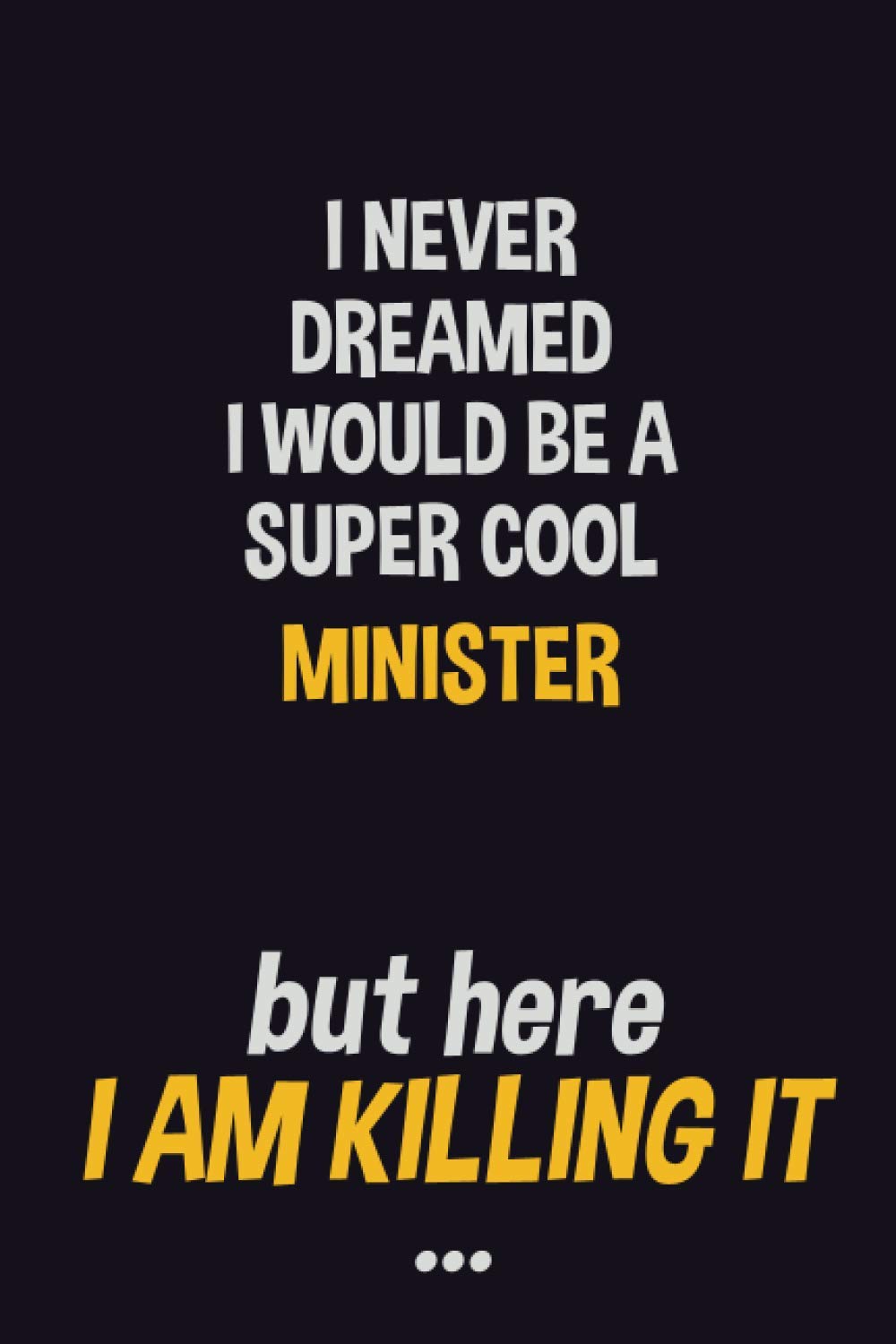 I never dreamed I would be a super cool Minister but here I am killing it: Job Related Motivational Quotes 6x9 120 Pages Blank Lined Writing Notebook Journal