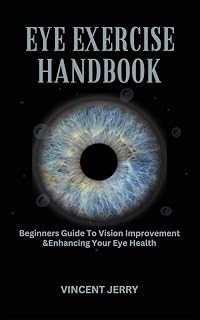 EYE EXERCISE HANDBOOK: Beginners Guide To Vision Improvement & Enhancing Your Eye Health