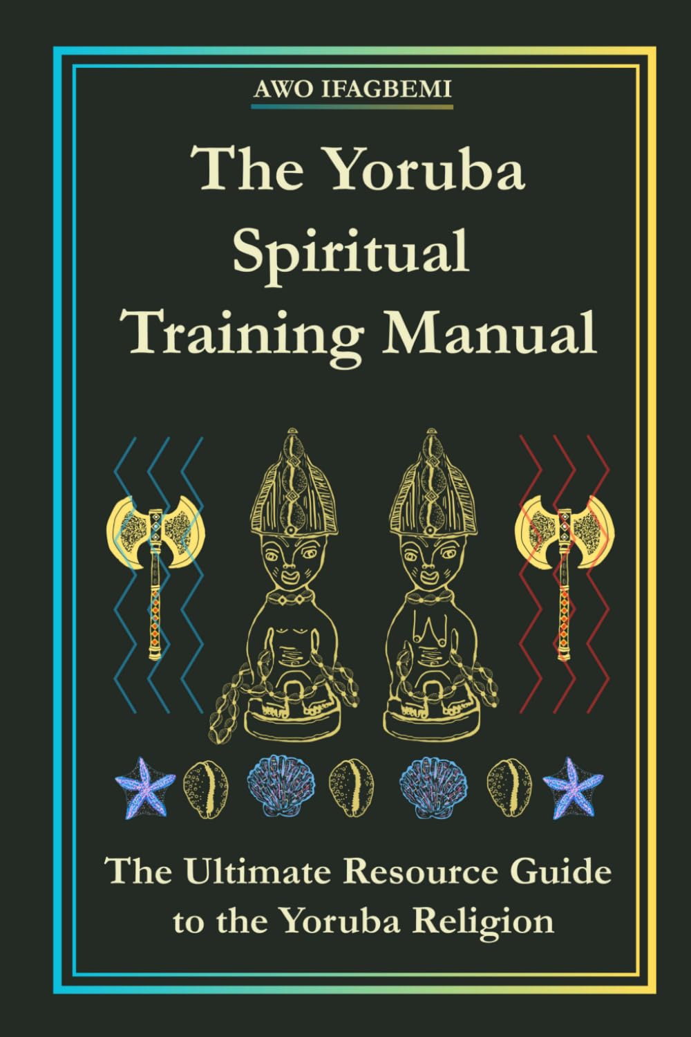 The Yoruba Spiritual Training Manual: The Ultimate Resource Guide to the Yoruba Religion: The Ultimate Resource Guide to the Yoruba Religion: The ... Religion (The Sacred Ifá and Orisha Series)