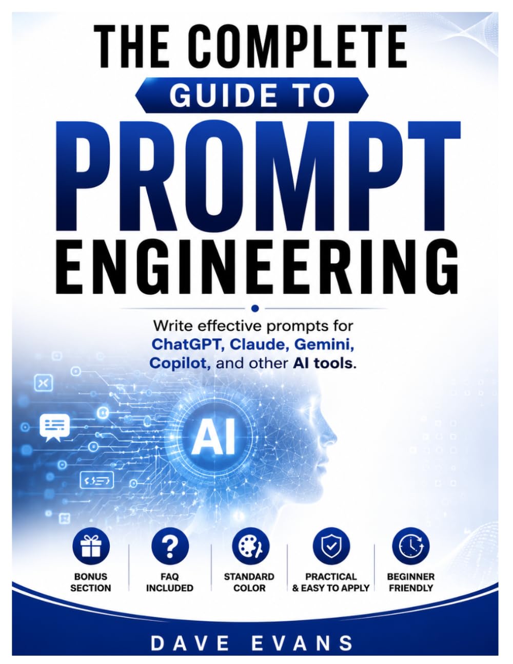 THE COMPLETE GUIDE TO PROMPT ENGINEERING: Write effective prompts for ChatGPT, Claude, Gemini, Copilot, and other AI tools