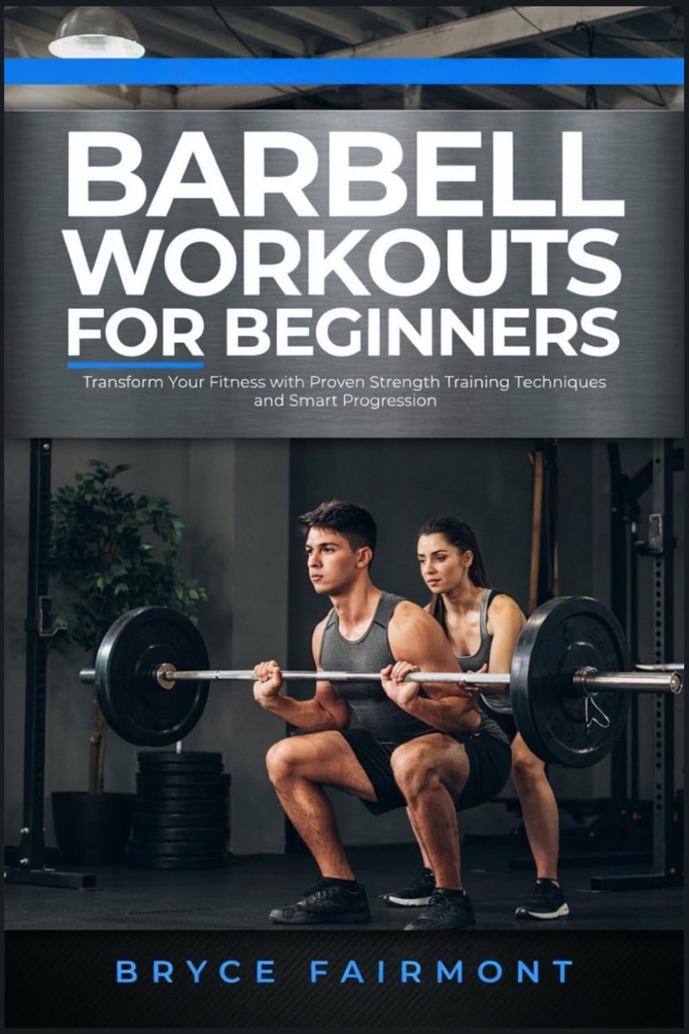 BARBELL WORKOUTS FOR BEGINNERS: Transform Your Fitness with Proven Strength Training Techniques and Smart Progression
