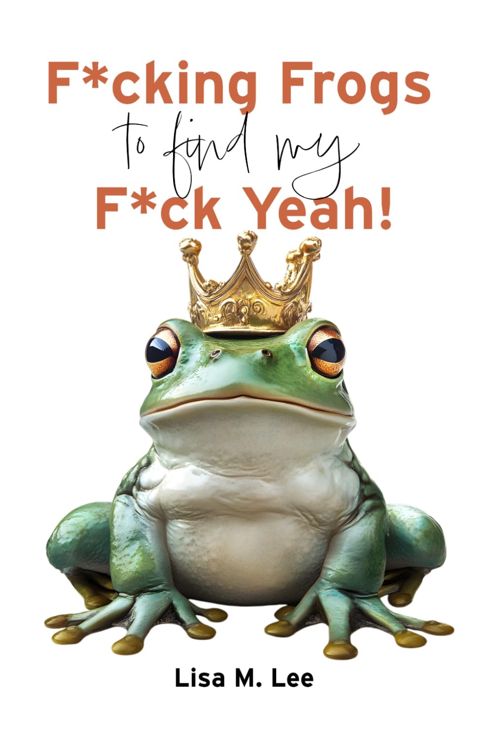 F*cking Frogs to find my F*ck Yeah: A Darkly Funny Memoir of Modern Dating and Finding Your Self-Worth