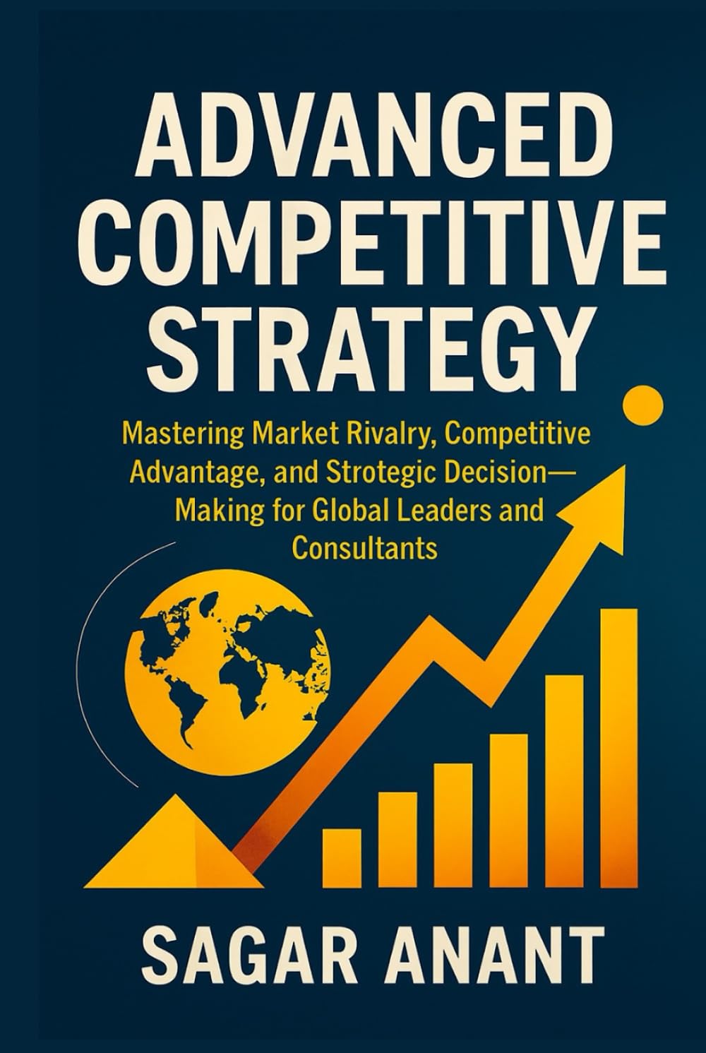 Advanced Competitive Strategy: Mastering Market Rivalry, Competitive Advantage, and Strategic Decision-Making for Global Leaders and Consultants (Global Business Strategy Mastery Series)