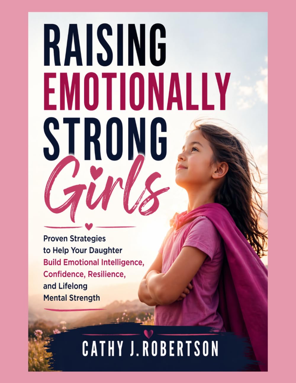 RAISING EMOTIONALLY STRONG GIRLS: Proven Strategies to Help Your Daughter Build Emotional Intelligence, Confidence, Resilience, and Lifelong Mental Strength