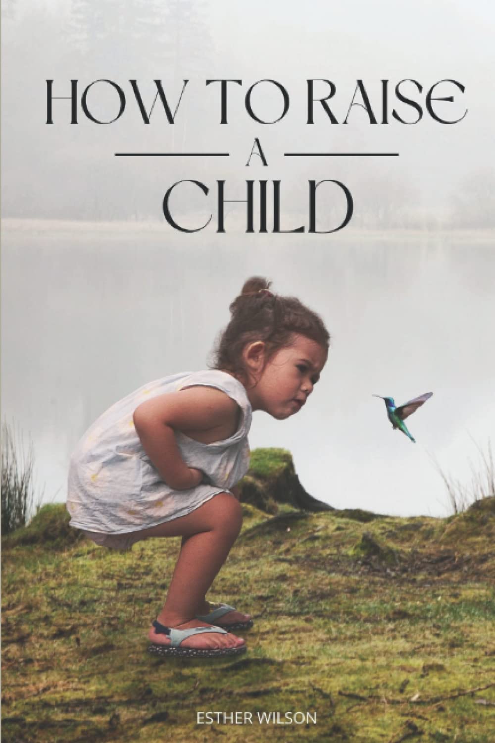 How To Raise A Child. Parenting Secrets For Mum And Dad To Raise Emotionally Intelligent And Responsible Child: Prepare Your Child For Success in Adulthood