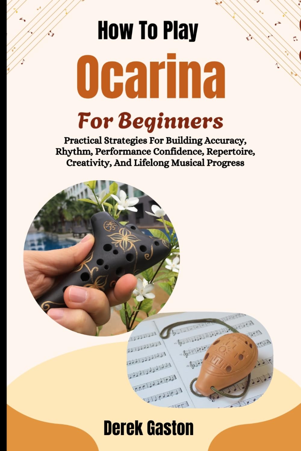 How To Play Ocarina For Beginners: Practical Strategies For Building Accuracy, Rhythm, Performance Confidence, Repertoire, Creativity, And Lifelong Musical Progress