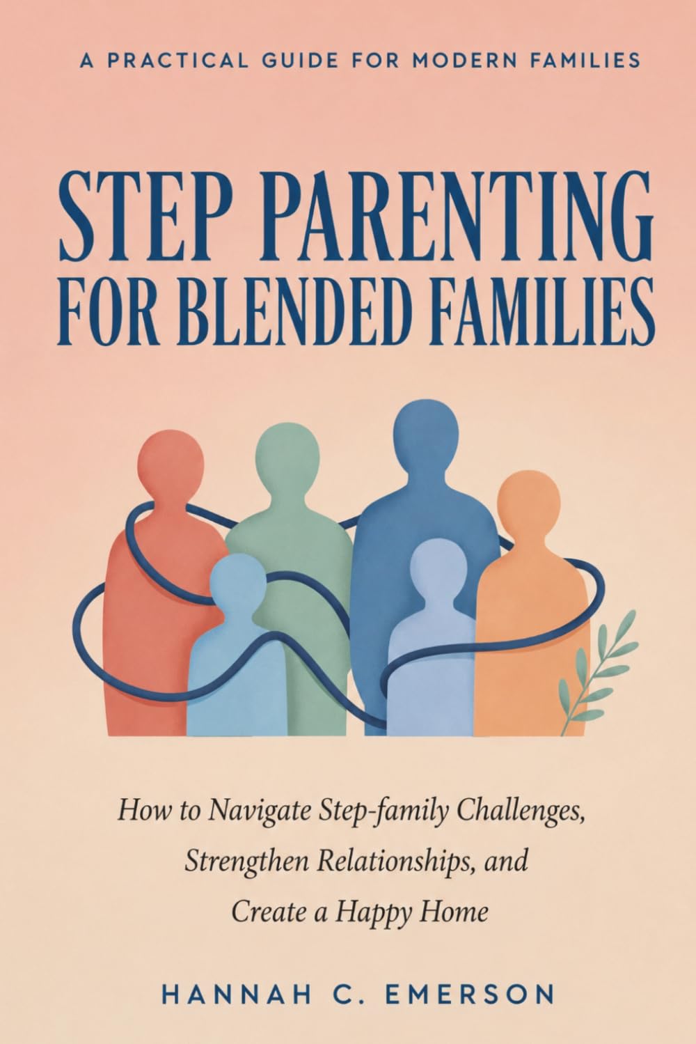 STEP PARENTING FOR BLENDED FAMILIES: How to Navigate Step-family Challenges, Strengthen Relationships, and Create a Happy Home
