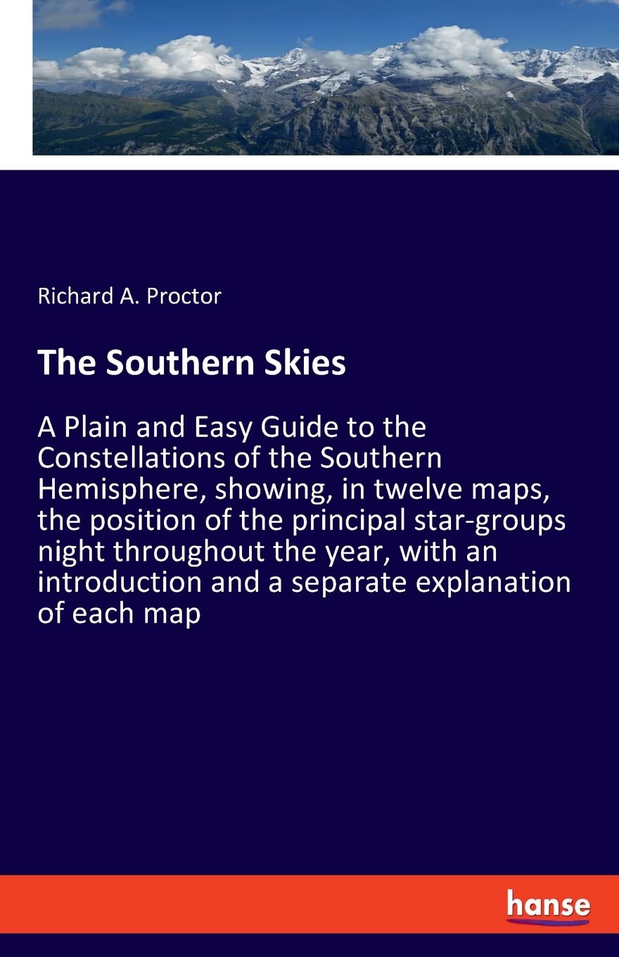 The Southern Skies: A Plain and Easy Guide to the Constellations of the Southern Hemisphere, showing, in twelve maps, the position of the principal ... and a separate explanation of each map