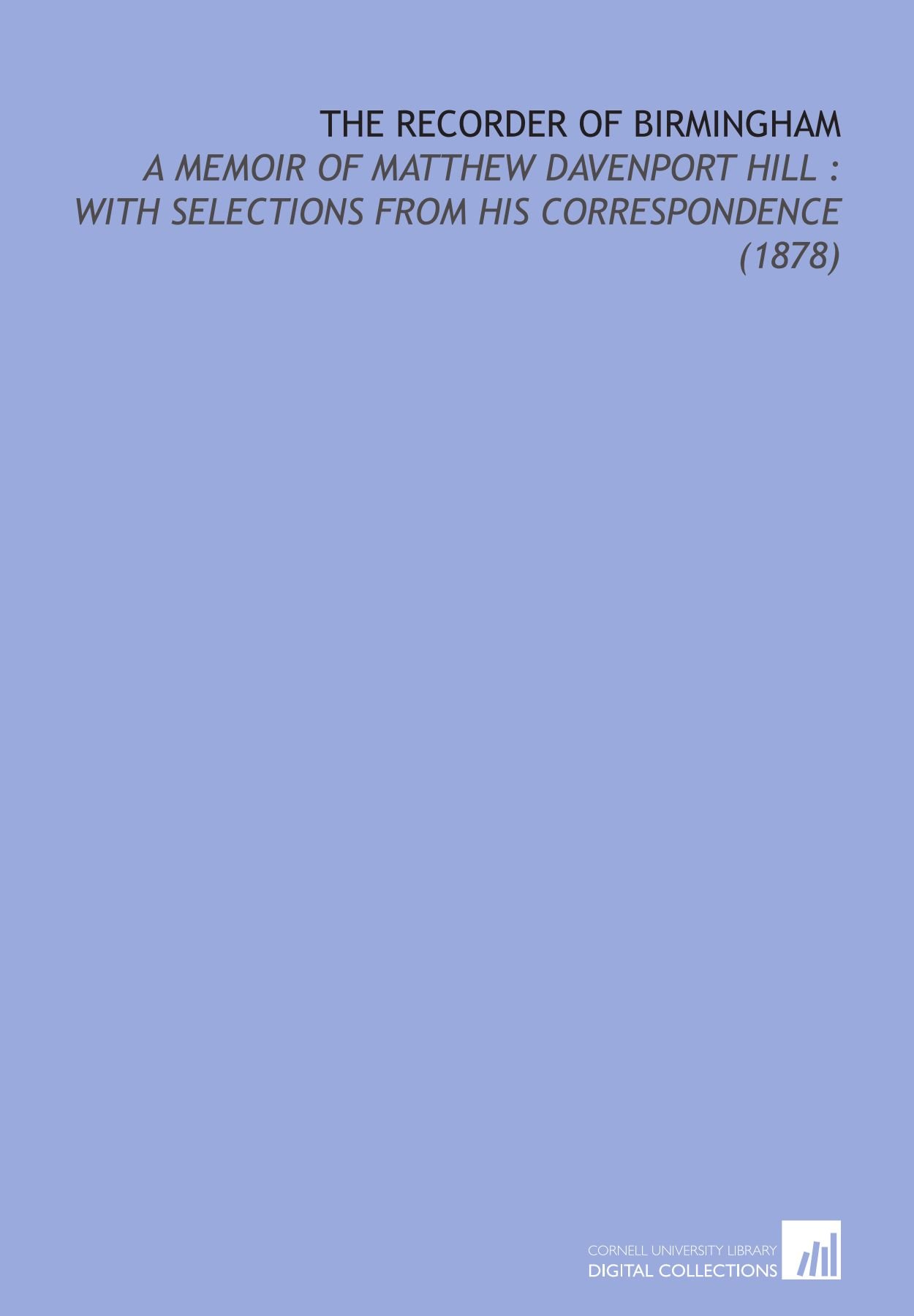 The Recorder of Birmingham: A Memoir of Matthew Davenport Hill : With Selections From His Correspondence (1878)